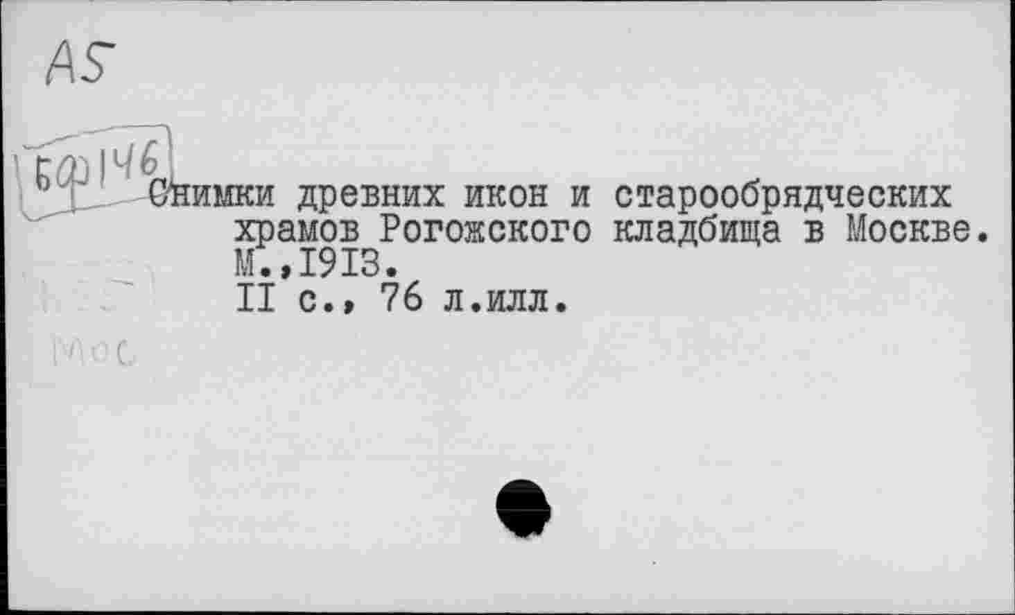 ﻿k Снимки древних икон и старообрядческих храмов Рогожского кладбища в Москве. М.,1913.
II с.» 76 л.илл.